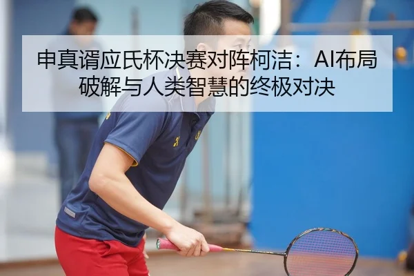 申真谞应氏杯决赛对阵柯洁：AI布局破解与人类智慧的终极对决