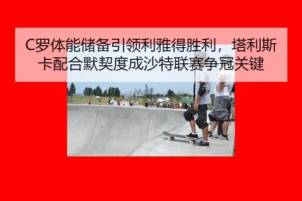 C罗体能储备引领利雅得胜利，塔利斯卡配合默契度成沙特联赛争冠关键