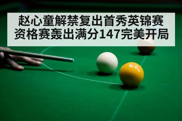 赵心童解禁复出首秀英锦赛资格赛轰出满分147完美开局