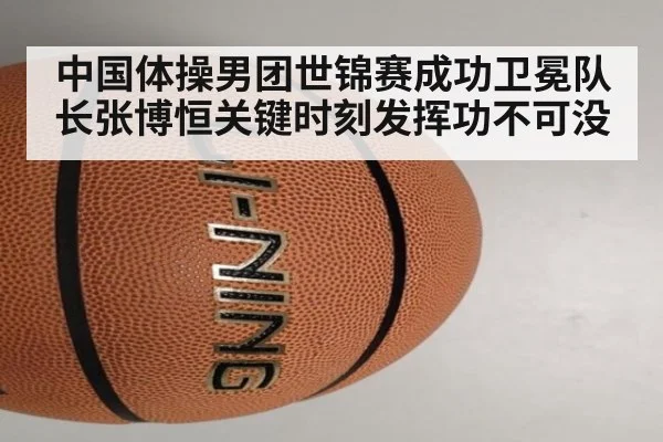 中国体操男团世锦赛成功卫冕队长张博恒关键时刻发挥功不可没