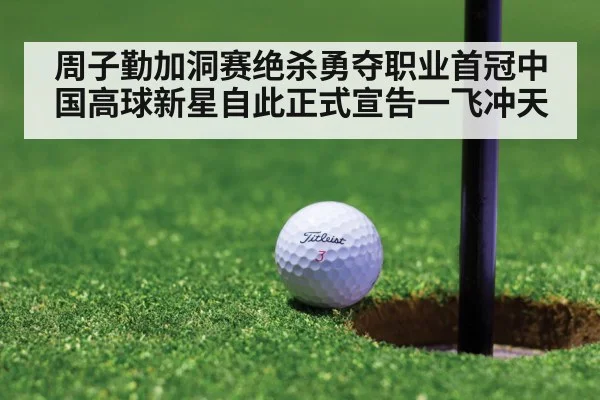 周子勤加洞赛绝杀勇夺职业首冠中国高球新星自此正式宣告一飞冲天