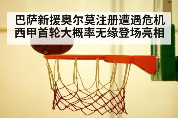 巴萨新援奥尔莫注册遭遇危机 西甲首轮大概率无缘登场亮相