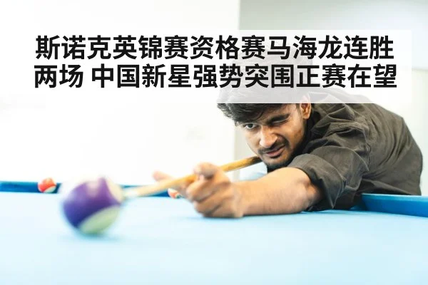 斯诺克英锦赛资格赛马海龙连胜两场 中国新星强势突围正赛在望