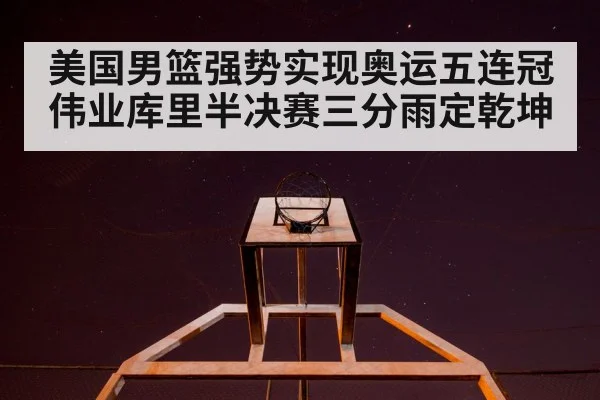 美国男篮强势实现奥运五连冠伟业库里半决赛三分雨定乾坤